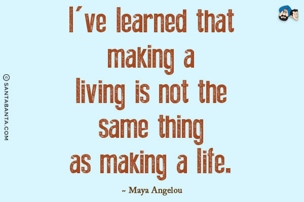 I've learned that making a living is not the same thing as making a life.