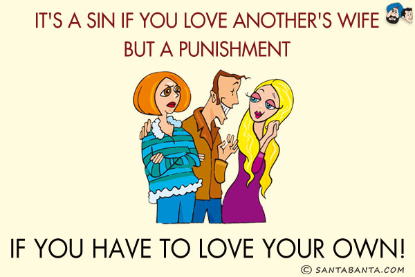 It's a sin if you love another's wife but a punishment if you have to love your own!