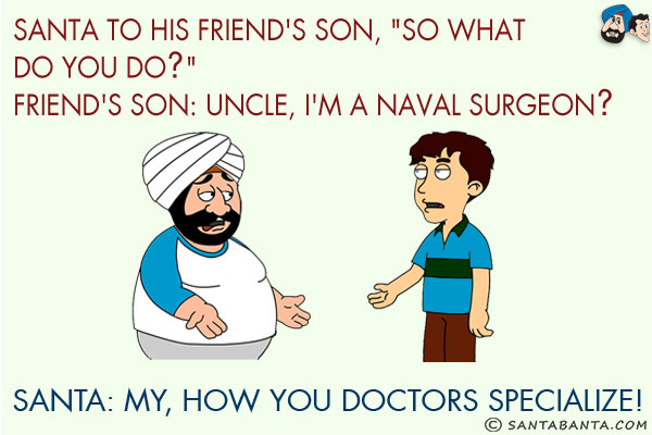 Santa to his friend's son, `So what do you do?`<br/>
Friend's son: Uncle, I'm a naval surgeon?<br/>
Santa: My, how you doctors specialize!