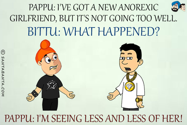 Pappu: I've got a new anorexic girlfriend, but it's not going too well.<br/>
Bittu: What happened?<br/>
Pappu: I'm seeing less and less of her!