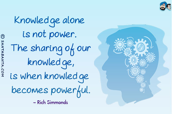 Knowledge alone is not power. The sharing of our knowledge, is when knowledge becomes powerful.