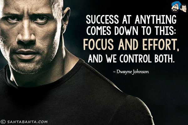 Success at anything comes down to this: focus and effort, and we control both.<br/>