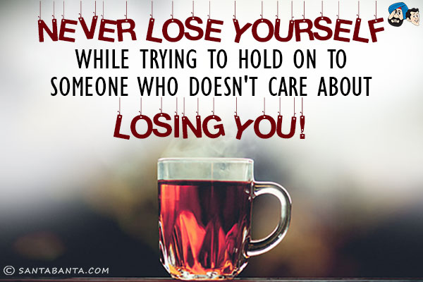 Never lose yourself while trying to hold on to someone who doesn't care about losing you!