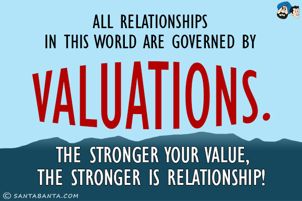 All relationships in this world are governed by valuations. The stronger your value, the stronger is relationship!