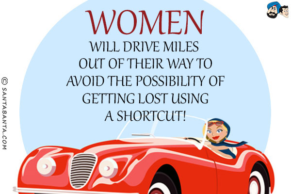 Women will drive miles out of their way to avoid the possibility of getting lost using a shortcut!