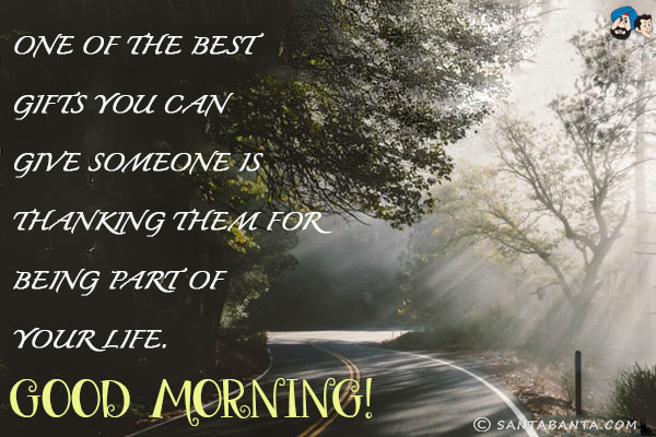 One of the best gifts you can give someone is thanking them for being part of your life.<br/>
Good Morning!