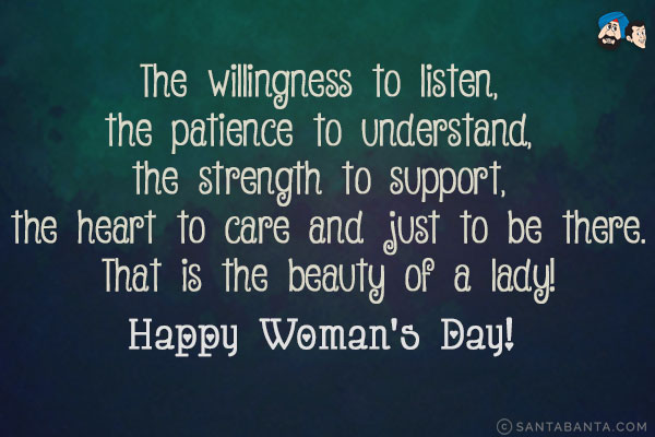 The willingness to listen, the patience to understand, the strength to support, the heart to care and just to be there.<br/>
That is the beauty of a lady!<br/>
Happy Woman's Day!