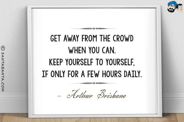 Get away from the crowd when you can. Keep yourself to yourself, if only for a few hours daily.