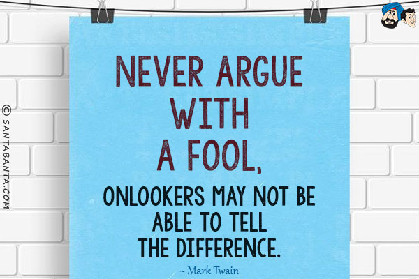 Never argue with a fool, onlookers may not be able to tell the difference.
~ Mark Twain