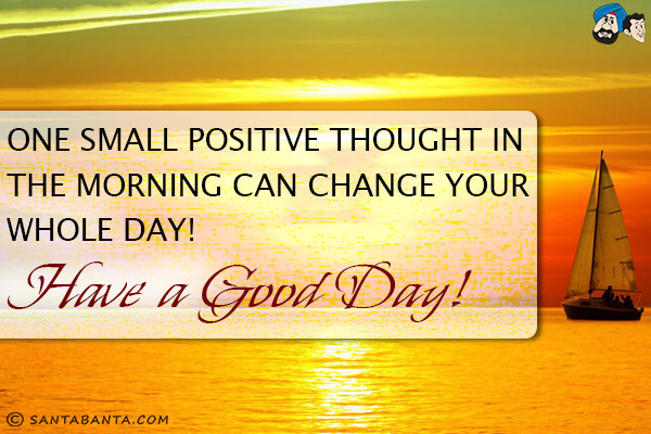 One small positive thought in the morning can change your whole day!<br/>
Have a Good Day!