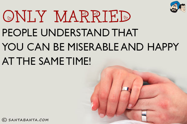 Only married people understand that you can be miserable and happy at the same time!