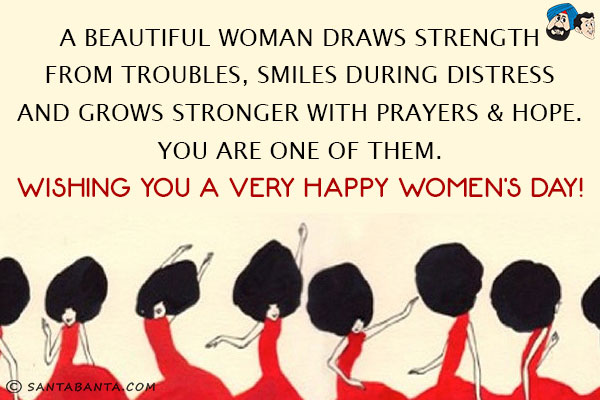 A beautiful woman draws strength from troubles, smiles during distress and grows stronger with prayers & hope.<br/>
You are one of them.<br/>
Wishing you a very Happy Women's Day!