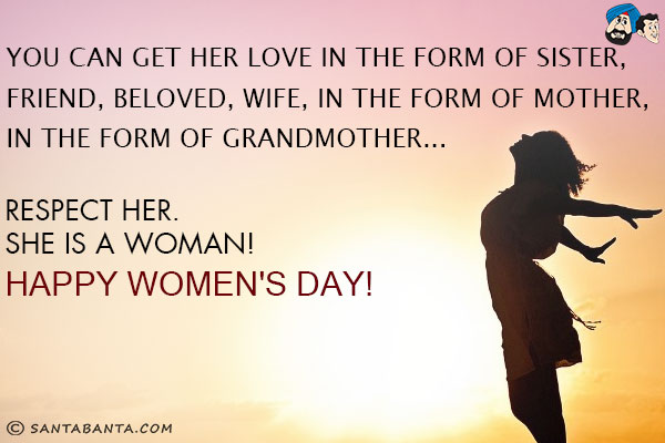 You can get her love in the form of Sister, Friend, Beloved, Wife, in the form of Mother, in the form of Grandmother... Respect her.<br/>
She is a woman!<br/>
Happy Women's Day!