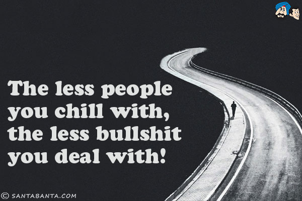 The less people you chill with, the less bullshit you deal with!