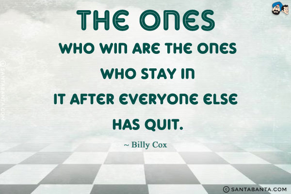 The ones who win are the ones who stay in it after everyone else has quit.