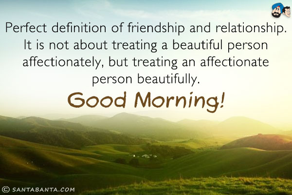 Perfect definition of friendship and relationship.<br/>
It is not about treating a beautiful person affectionately, but treating an affectionate person beautifully.<br/>
Good Morning!