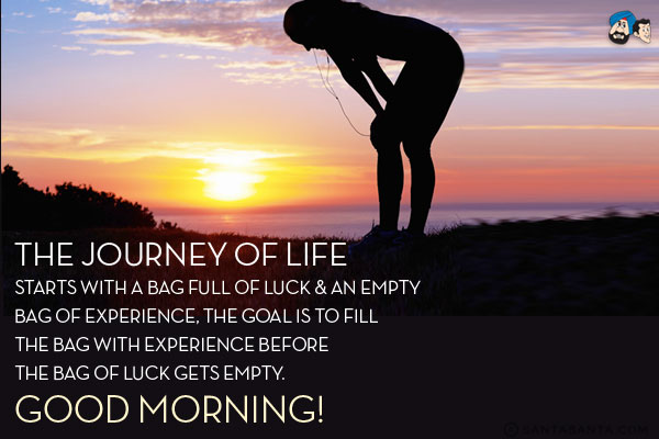 The journey of life starts with a bag full of luck & An empty bag of experience, The goal is to fill the bag with experience before the bag of luck gets empty.<br/>
Good Morning!