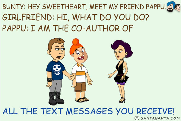 Bunty: Hey sweetheart, meet my friend Pappu.<br/>
Girlfriend: Hi, what do you do?<br/>
Pappu: I am the co-author of all the text messages you receive!