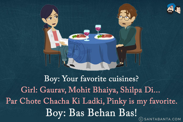 Boy: Your favorite cuisines?<br/>
Girl: Gaurav, Mohit Bhaiya, Shilpa Di... Par Chote Chacha Ki Ladki, Pinky is my favorite.<br/>
Boy: Bas Behan Bas!