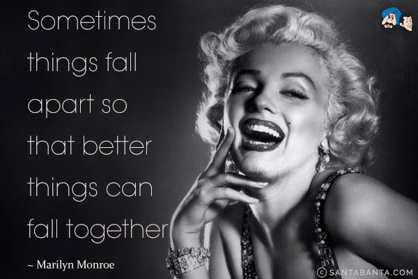 Sometimes things fall apart so that better things can fall together.