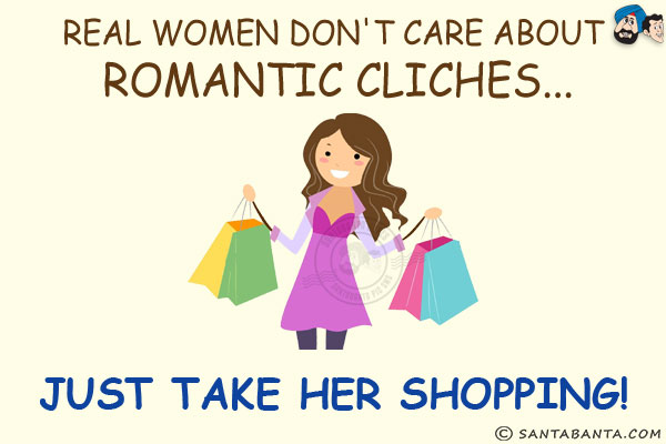 Real women don't care about romantic cliches...<br/>
.<br/>
.<br/>
.<br/>
.<br/>
.<br/>
.<br/>
.<br/>
.<br/>
.<br/>
.<br/>
Just take her shopping!