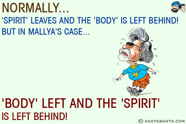 Normally... 'Spirit' leaves and the 'body' is left behind!<br/>
But in Mallya's case... 'Body' left and the 'spirit' is left behind!