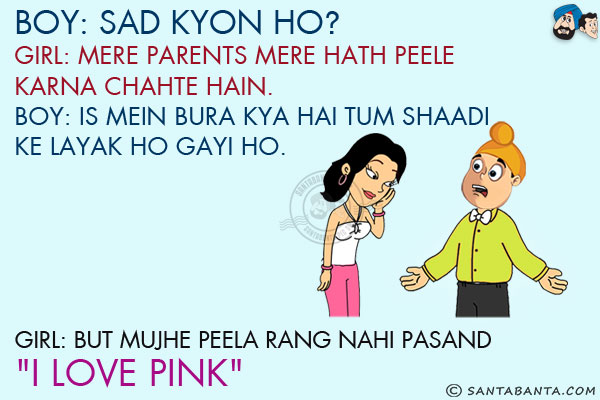 Boy: Sad Kyon Ho?
<br/>
Girl: Mere Parents Mere Haath Peele Karna Chahte Hain.

<br/>Boy: Is Mein Bura Kya Hai, Tum Shaadi Ke Layak Ho Gayi Ho.
<br/>
Girl: But Mujhe Peela Rang Nahi Pasand `I Love Pink`!