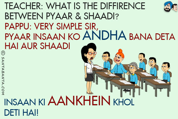 Teacher: What's the difference between Pyaar and Shaadi?<br/>
Pappu: Very Simple Sir, Pyaar Insaan Ko Andha Bana Deta Hai Aur Shaadi Insaan Ki Aankhein Khol Deti Hai!