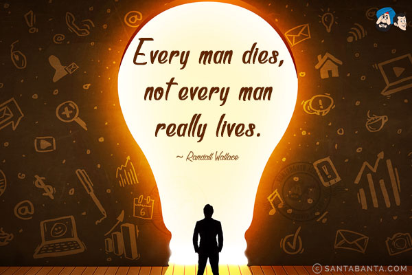 Every man dies, not every man really lives.