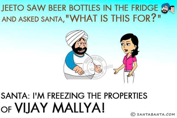 Jeeto saw beer bottles in the fridge and asked Santa, `What is this for?`<br/>
Santa: I'm freezing the properties of Vijay Mallya!