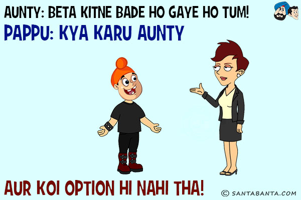 Aunty: Beta Kitne Bade Ho Gaye Ho Tum!<br/>
Pappu: Kya Karun Aunty Aur Koi Option Hi Nahi Tha!