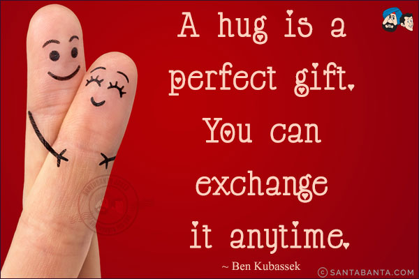 A hug is a perfect gift. You can exchange it anytime.