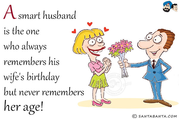 A smart husband is the one who always remembers his wife's birthday but never remembers her age!

