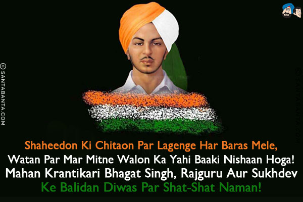 Shaheedon Ki Chitaon Par Lagenge Har Baras Mele,<br/>
Watan Par Mar Mitne Walon Ka Yahi Baaki Nishaan Hoga!<br/>
Mahan Krantikari Bhagat Singh, Rajguru Aur Sukhdev Ke Balidan Diwas Par Shat-Shat Naman!