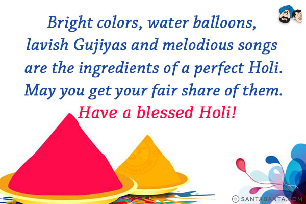 Bright colors, water balloons, lavish Gujiyas and melodious songs are the ingredients of a perfect Holi.<br/>
May you get your fair share of them.<br/>
Have a blessed Holi! 