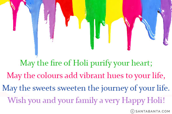 May the fire of Holi purify your heart;<br />
May the colours add vibrant hues to your life,<br/>
May the sweets sweeten the journey of your life.<br/>
Wish you and your family a very Happy Holi!