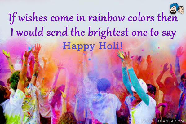 If wishes come in rainbow colors then I would send the brightest one to say - Happy Holi!