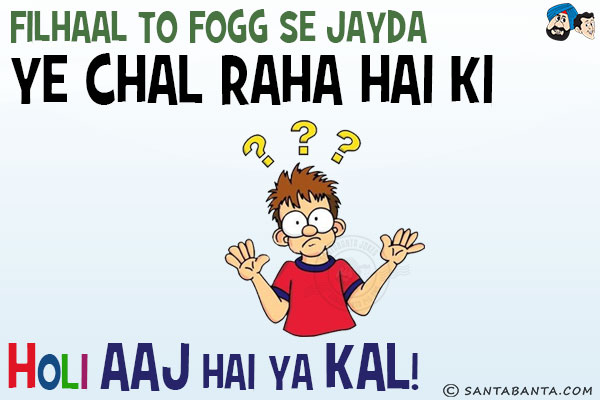 Filhaal To Fogg Se Jyada Ye Chal Raha Hai Ki...<br/>
Holi Aaj Hai Ya Kal!