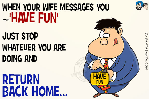 When your wife messages you 'Have Fun', just stop whatever you are doing and return back home!