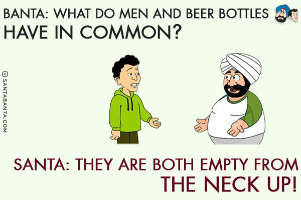 Banta: What do men and beer bottles have in common?<br/>
Santa: They are both empty from the neck up!