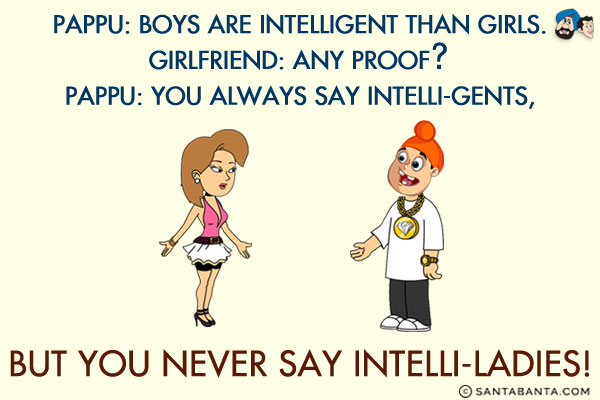 Pappu: Boys are intelligent than girls.<br/>
Girlfriend: Any proof?<br/>
Pappu: You always say intelli-GENTS, but you never say intelli-LADIES!