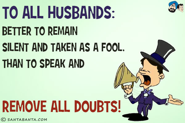 To all husbands:<br/>
Better to remain silent and taken as a fool, than to speak and remove all doubts!