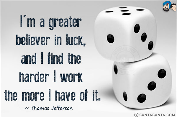 I'm a greater believer in luck, and I find the harder I work the more I have of it.<br/>
~ Thomas Jefferson