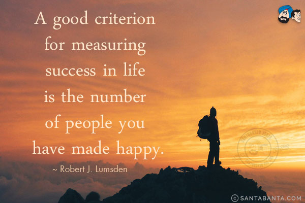 A good criterion for measuring success in life is the number of people you have made happy.