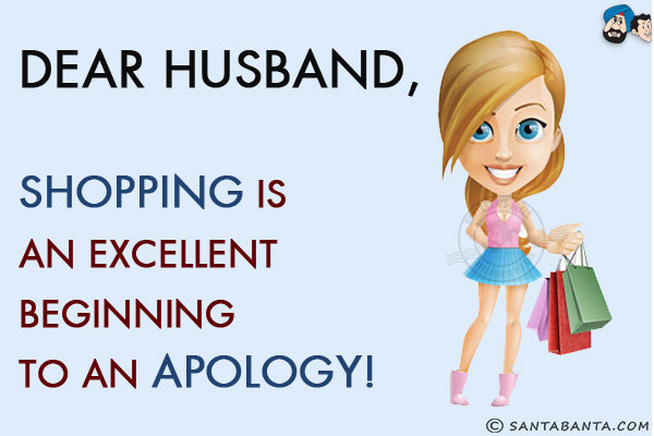 Dear Husband,<br/>
Shopping is an excellent beginning to an Apology!