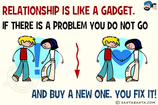 Relationship is like a gadget.<br/>
If there is a problem you do not go and buy a new one, you fix it!