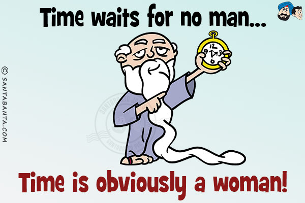 Time waits for no man...<br/>
.<br/>
.<br/>
.<br/>
.<br/>
.<br/>
.<br/>
.<br/>
.<br/>
Time is obviously a woman!