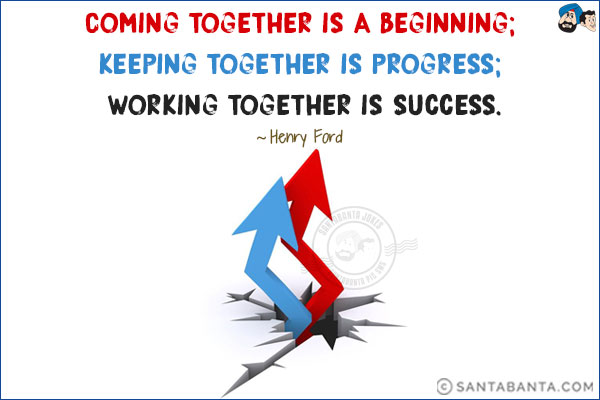 Coming together is a beginning;<br/>
keeping together is progress; <br/>
working together is success.