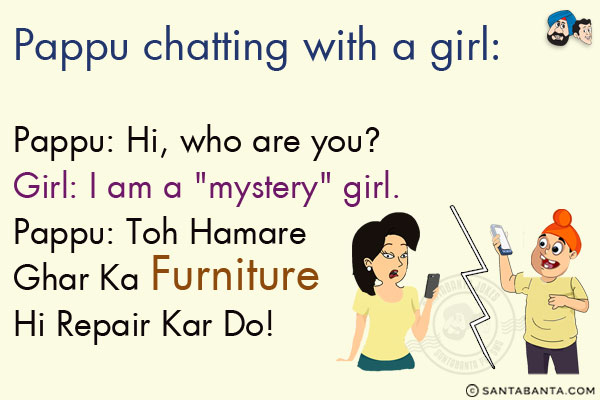 Pappu chatting with a girl:<br/>
Pappu: Hi, who are you?<br/>
Girl: I am a `mystery` girl.<br/>
Pappu: Toh Hamare  Ghar Ka Furniture Hi Repair Kar Do!