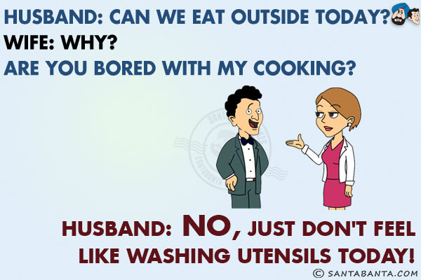 Husband: Can we eat outside today?<br/>
Wife: Why? Are you bored with my cooking?<br/>
Husband: No, just don't feel like washing utensils today!